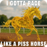 i gotta race like a piss horse